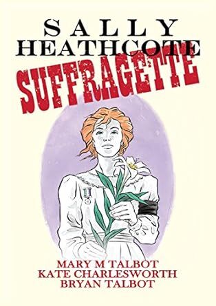cover 
Sally Heathcote: Suffragette (Dark Horse Books, 2014) by Mary M. Talbot (writer) and Kate Charlesworth (artist).
