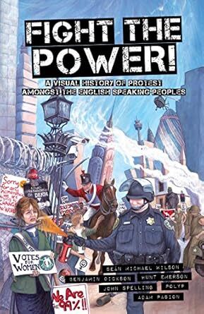 Cover Fight the Power!: A Visual History of Protest Among the English Speaking Peoples (Seven Stories Press, 2013) by Sean Michael Wilson & Benjamin Dickson (writers) and Hunt Emerson, John Spelling, & Adam Pasion (artists).